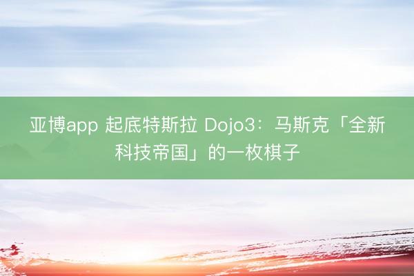 亚博app 起底特斯拉 Dojo3:马斯克「全新科技帝国」的一枚棋子