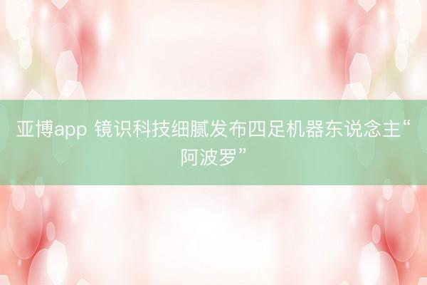 亚博app 镜识科技细腻发布四足机器东说念主“阿波罗”