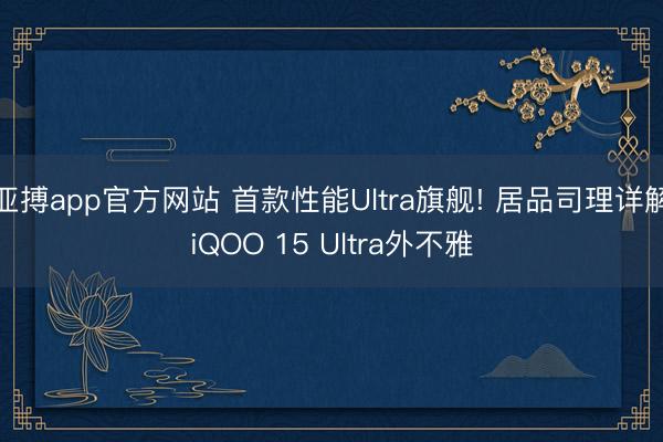 亚搏app官方网站 首款性能Ultra旗舰! 居品司理详解iQOO 15 Ultra外不雅