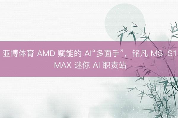 亚博体育 AMD 赋能的 AI“多面手”，铭凡 MS-S1 MAX 迷你 AI 职责站