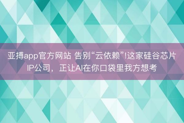 亚搏app官方网站 告别“云依赖”!这家硅谷芯片IP公司，正让AI在你口袋里我方想考