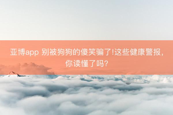亚博app 别被狗狗的傻笑骗了!这些健康警报，你读懂了吗?