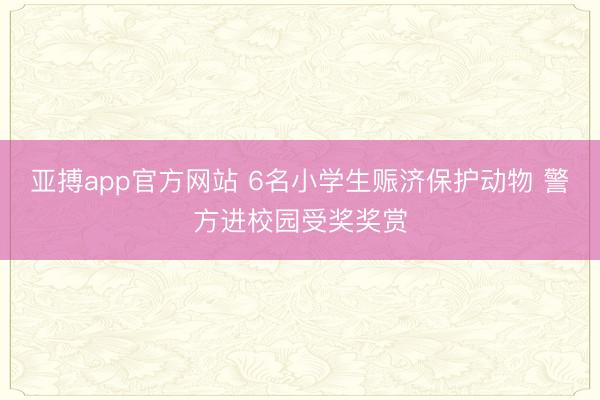 亚搏app官方网站 6名小学生赈济保护动物 警方进校园受奖奖赏
