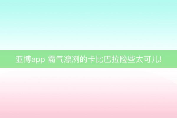 亚博app 霸气凛冽的卡比巴拉险些太可儿!
