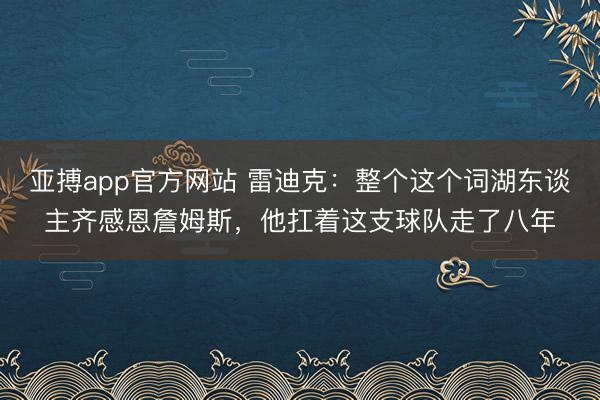 亚搏app官方网站 雷迪克：整个这个词湖东谈主齐感恩詹姆斯，他扛着这支球队走了八年