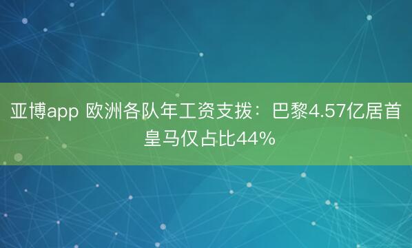 亚博app 欧洲各队年工资支拨：巴黎4.57亿居首 皇马仅占比44%