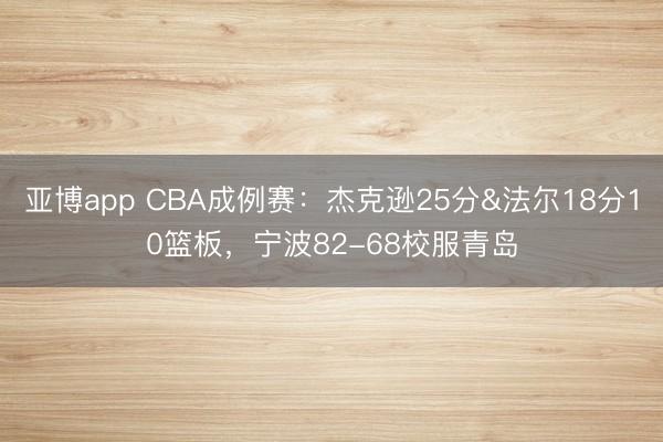 亚博app CBA成例赛：杰克逊25分&法尔18分10篮板，宁波82-68校服青岛