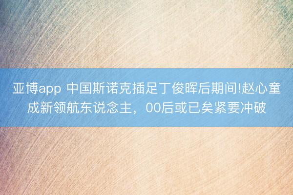 亚博app 中国斯诺克插足丁俊晖后期间!赵心童成新领航东说念主，00后或已矣紧要冲破