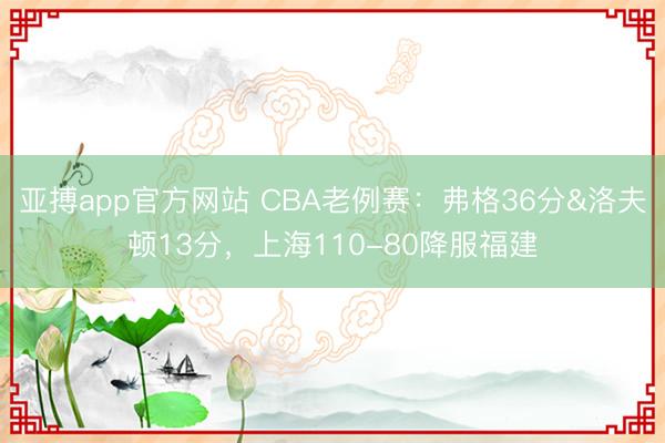 亚搏app官方网站 CBA老例赛：弗格36分&洛夫顿13分，上海110-80降服福建
