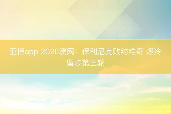 亚博app 2026澳网：保利尼完败约维奇 爆冷留步第三轮
