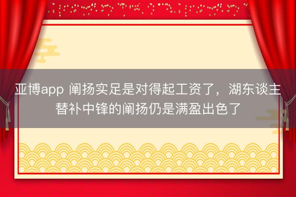 亚博app 阐扬实足是对得起工资了，湖东谈主替补中锋的阐扬仍是满盈出色了