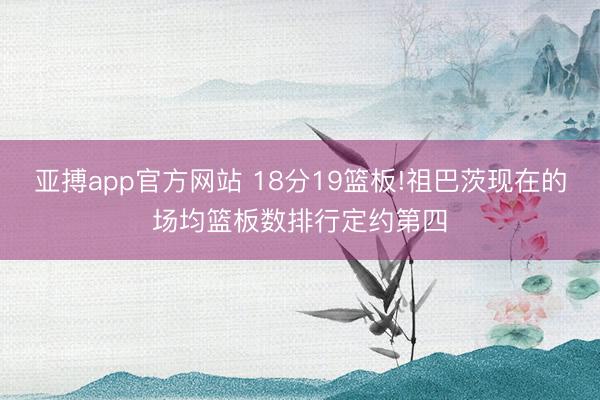 亚搏app官方网站 18分19篮板!祖巴茨现在的场均篮板数排行定约第四