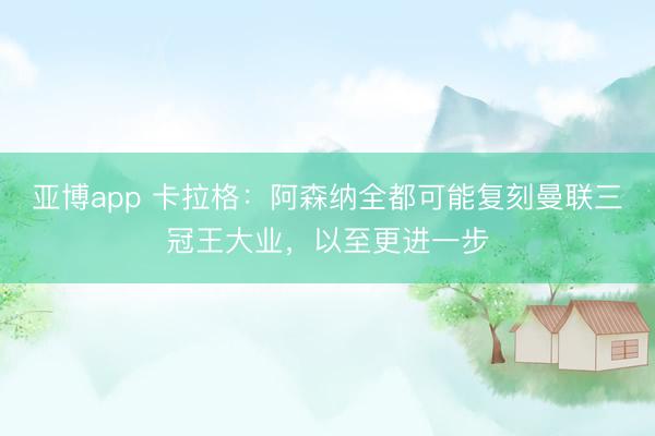 亚博app 卡拉格：阿森纳全都可能复刻曼联三冠王大业，以至更进一步