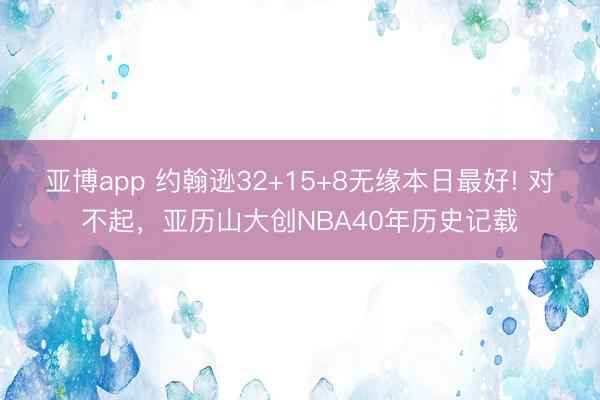 亚博app 约翰逊32+15+8无缘本日最好! 对不起，亚历山大创NBA40年历史记载