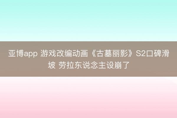 亚博app 游戏改编动画《古墓丽影》S2口碑滑坡 劳拉东说念主设崩了