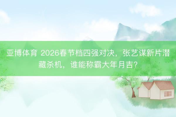 亚博体育 2026春节档四强对决，张艺谋新片潜藏杀机，谁能称霸大年月吉?