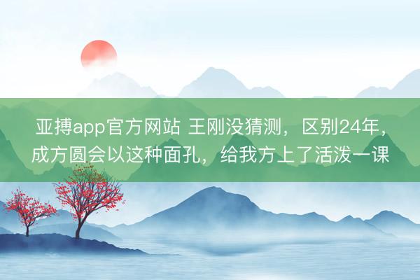 亚搏app官方网站 王刚没猜测，区别24年，成方圆会以这种面孔，给我方上了活泼一课