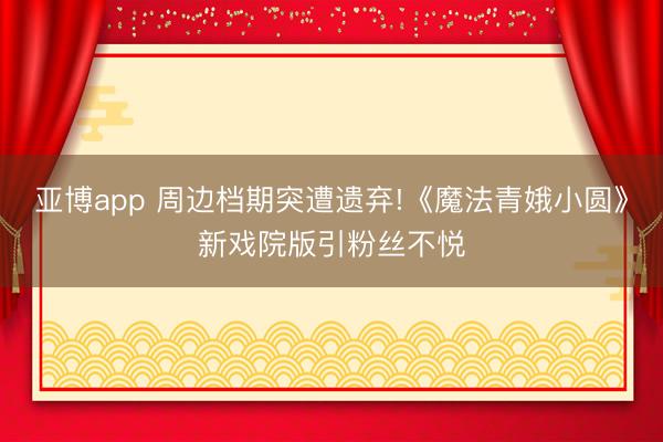 亚博app 周边档期突遭遗弃!《魔法青娥小圆》新戏院版引粉丝不悦