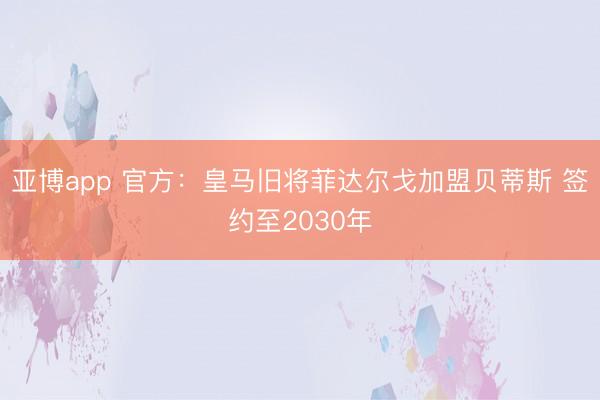 亚博app 官方：皇马旧将菲达尔戈加盟贝蒂斯 签约至2030年