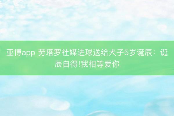 亚博app 劳塔罗社媒进球送给犬子5岁诞辰：诞辰自得!我相等爱你