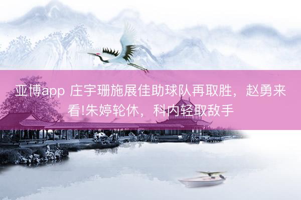 亚博app 庄宇珊施展佳助球队再取胜,赵勇来看!朱婷轮休,科内轻取敌手