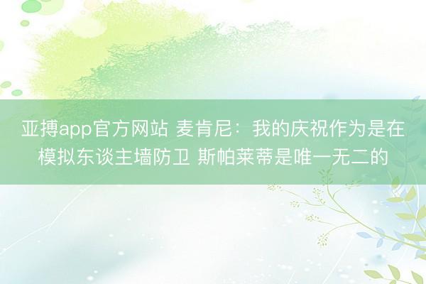 亚搏app官方网站 麦肯尼：我的庆祝作为是在模拟东谈主墙防卫 斯帕莱蒂是唯一无二的