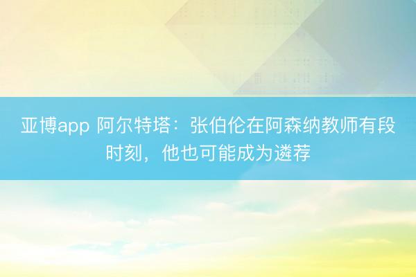 亚博app 阿尔特塔：张伯伦在阿森纳教师有段时刻，他也可能成为遴荐