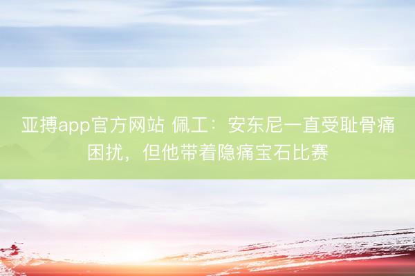 亚搏app官方网站 佩工：安东尼一直受耻骨痛困扰，但他带着隐痛宝石比赛
