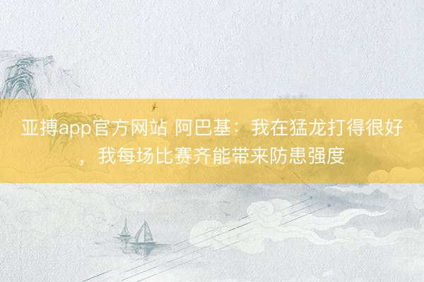 亚搏app官方网站 阿巴基:我在猛龙打得很好,我每场比赛齐能带来防患强度