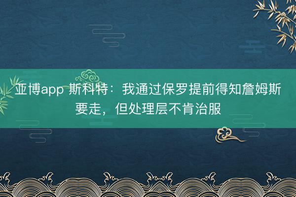 亚博app 斯科特：我通过保罗提前得知詹姆斯要走，但处理层不肯治服