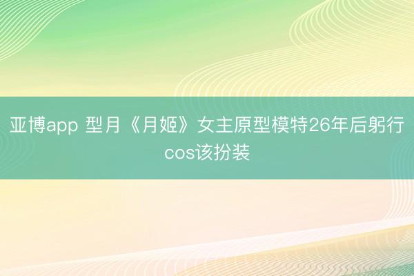 亚博app 型月《月姬》女主原型模特26年后躬行cos该扮装