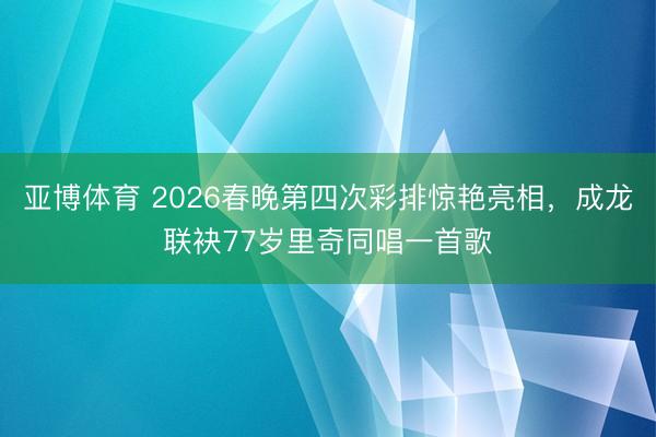 亚博体育 2026春晚第四次彩排惊艳亮相，成龙联袂77岁里奇同唱一首歌
