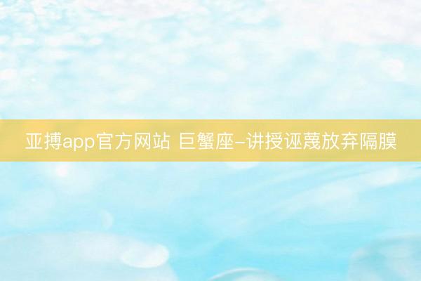 亚搏app官方网站 巨蟹座-讲授诬蔑放弃隔膜