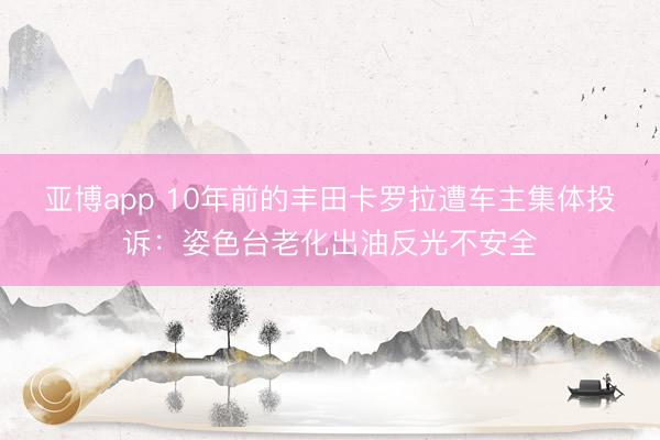 亚博app 10年前的丰田卡罗拉遭车主集体投诉：姿色台老化出油反光不安全