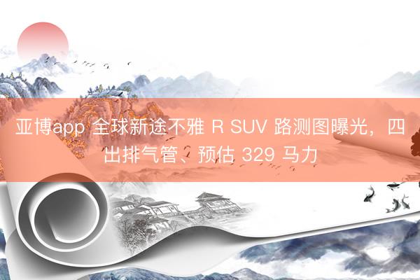 亚博app 全球新途不雅 R SUV 路测图曝光，四出排气管、预估 329 马力