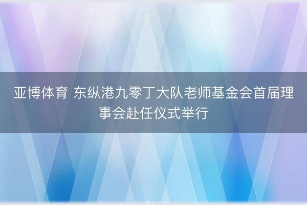 亚博体育 东纵港九零丁大队老师基金会首届理事会赴任仪式举行