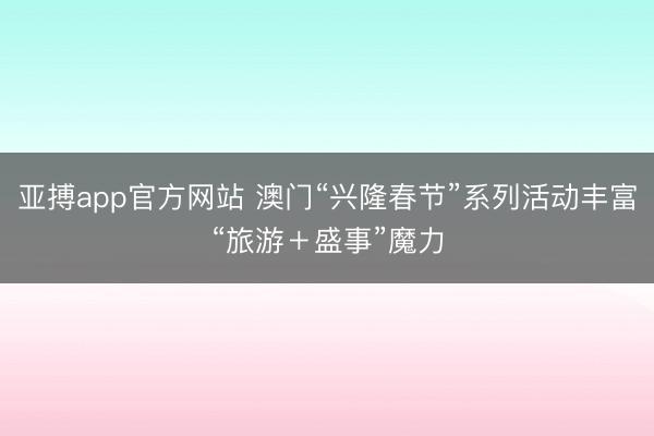 亚搏app官方网站 澳门“兴隆春节”系列活动丰富“旅游＋盛事”魔力