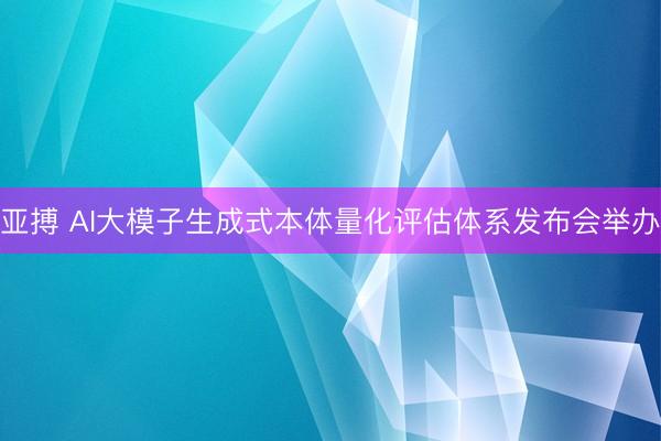 亚搏 AI大模子生成式本体量化评估体系发布会举办