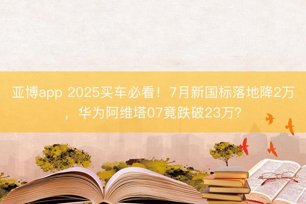 亚博app 2025买车必看！7月新国标落地降2万，华为阿维塔07竟跌破23万？