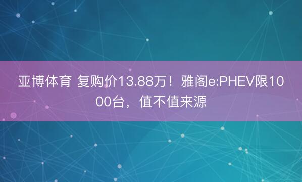 亚博体育 复购价13.88万!雅阁e:PHEV限1000台,值不值来源