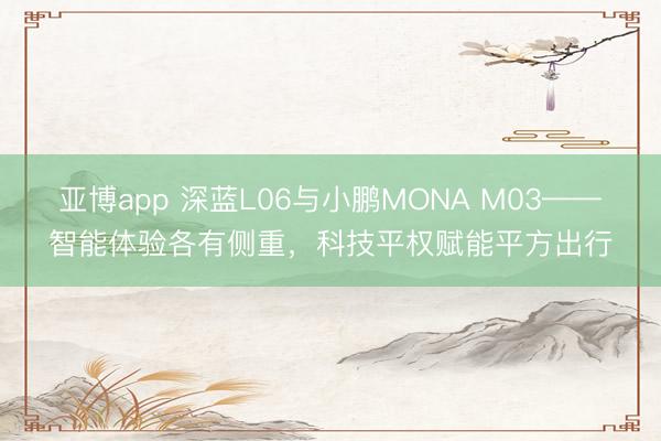 亚博app 深蓝L06与小鹏MONA M03——智能体验各有侧重，科技平权赋能平方出行