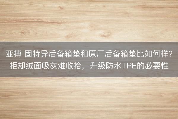 亚搏 固特异后备箱垫和原厂后备箱垫比如何样？拒却绒面吸灰难收拾，升级防水TPE的必要性