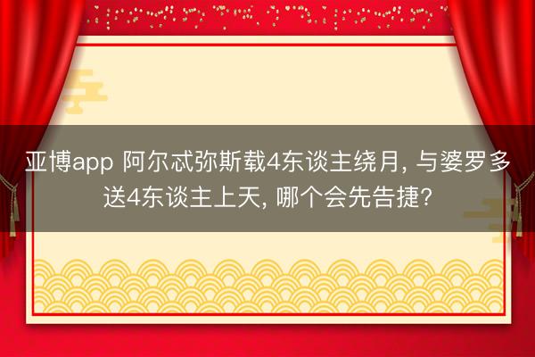 亚博app 阿尔忒弥斯载4东谈主绕月, 与婆罗多送4东谈主上天, 哪个会先告捷?
