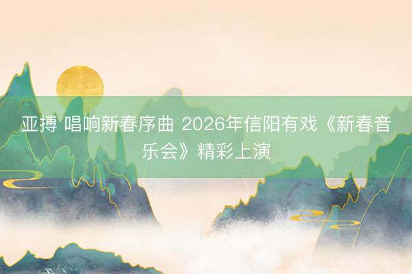亚搏 唱响新春序曲 2026年信阳有戏《新春音乐会》精彩上演