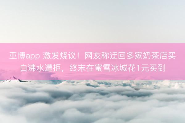 亚博app 激发烧议！网友称迂回多家奶茶店买白沸水遭拒，终末在蜜雪冰城花1元买到