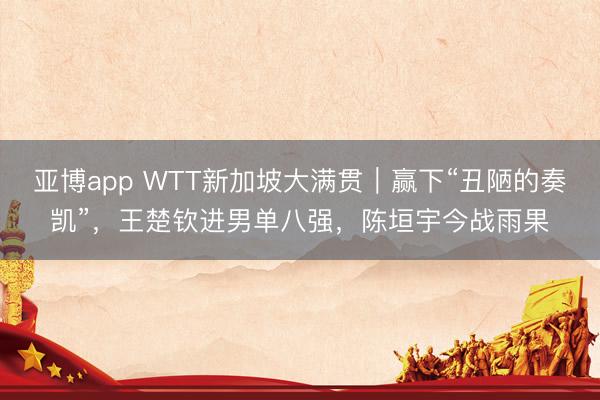 亚博app WTT新加坡大满贯｜赢下“丑陋的奏凯”，王楚钦进男单八强，陈垣宇今战雨果