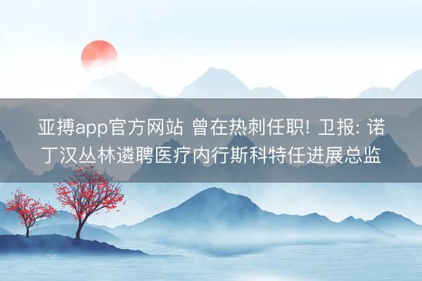 亚搏app官方网站 曾在热刺任职! 卫报: 诺丁汉丛林遴聘医疗内行斯科特任进展总监