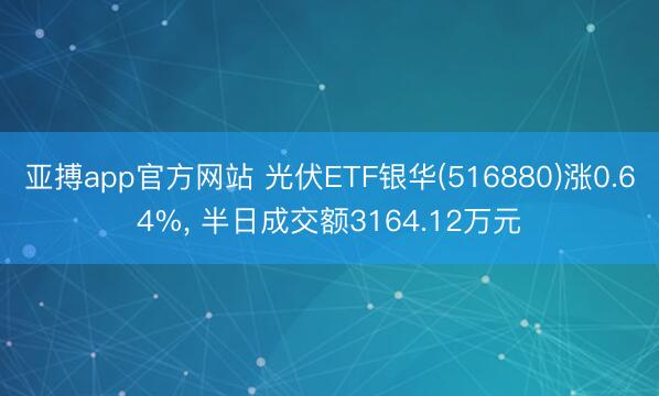 亚搏app官方网站 光伏ETF银华(516880)涨0.64%， 半日成交额3164.12万元