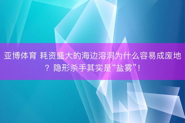亚博体育 耗资盛大的海边溶洞为什么容易成废地？隐形杀手其实是“盐雾”！
