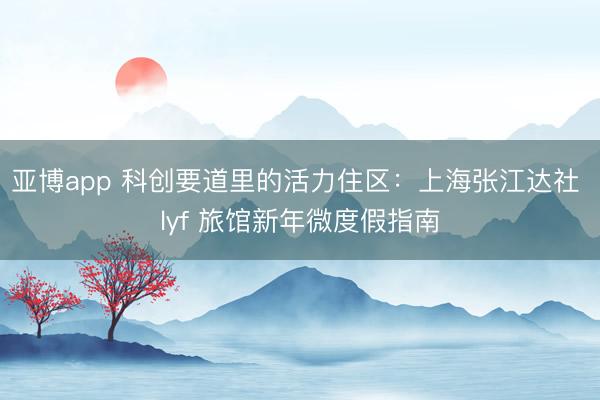 亚博app 科创要道里的活力住区：上海张江达社 lyf 旅馆新年微度假指南